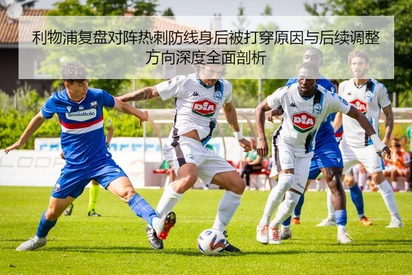 利物浦复盘对阵热刺防线身后被打穿原因与后续调整方向深度全面剖析